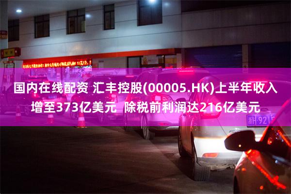 国内在线配资 汇丰控股(00005.HK)上半年收入增至373亿美元  除税前利润达216亿美元
