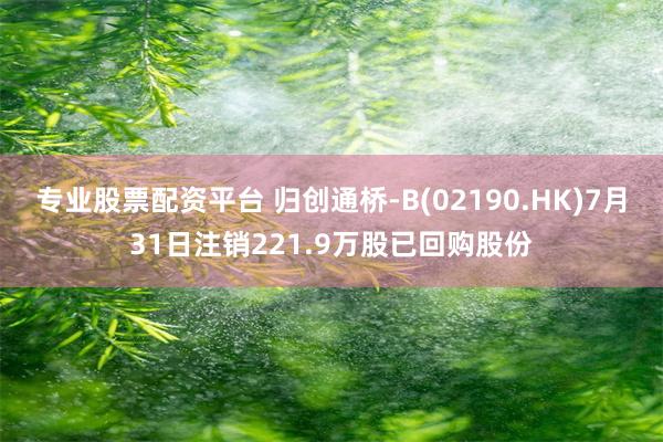 专业股票配资平台 归创通桥-B(02190.HK)7月31日注销221.9万股已回购股份