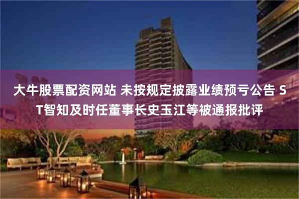 大牛股票配资网站 未按规定披露业绩预亏公告 ST智知及时任董事长史玉江等被通报批评
