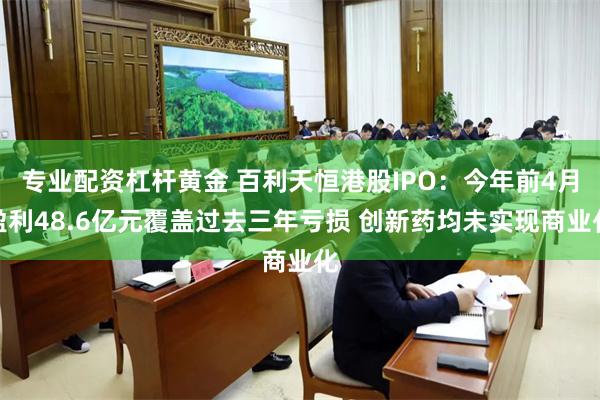 专业配资杠杆黄金 百利天恒港股IPO：今年前4月盈利48.6亿元覆盖过去三年亏损 创新药均未实现商业化