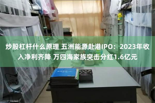 炒股杠杆什么原理 五洲能源赴港IPO：2023年收入净利齐降 万四海家族突击分红1.6亿元