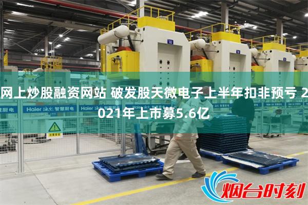 网上炒股融资网站 破发股天微电子上半年扣非预亏 2021年上市募5.6亿