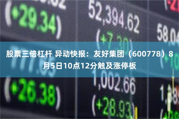 股票三倍杠杆 异动快报：友好集团（600778）8月5日10点12分触及涨停板