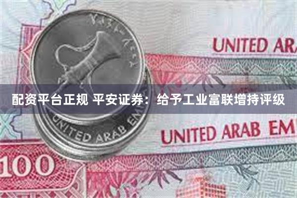 配资平台正规 平安证券：给予工业富联增持评级