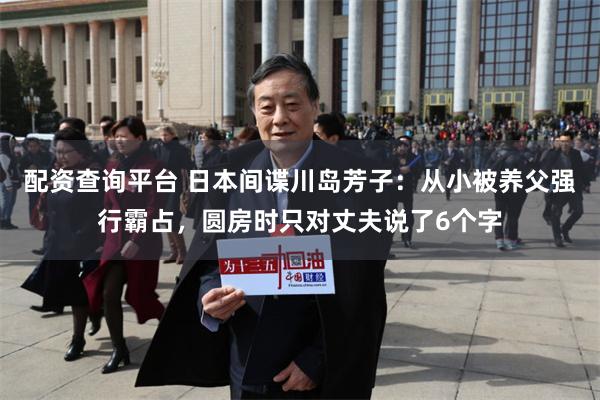 配资查询平台 日本间谍川岛芳子：从小被养父强行霸占，圆房时只对丈夫说了6个字