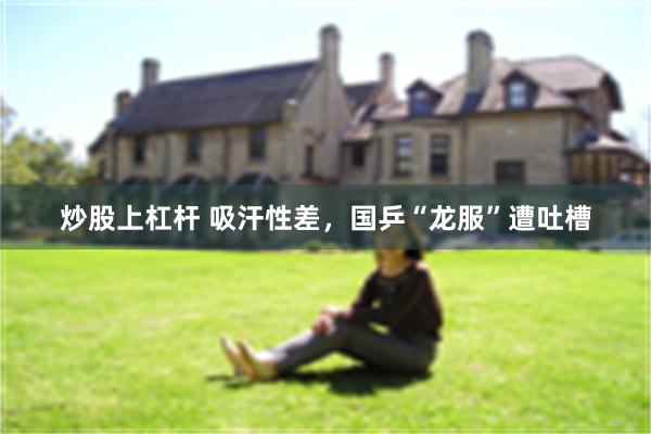 炒股上杠杆 吸汗性差，国乒“龙服”遭吐槽