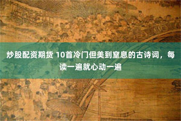 炒股配资期货 10首冷门但美到窒息的古诗词，每读一遍就心动一遍