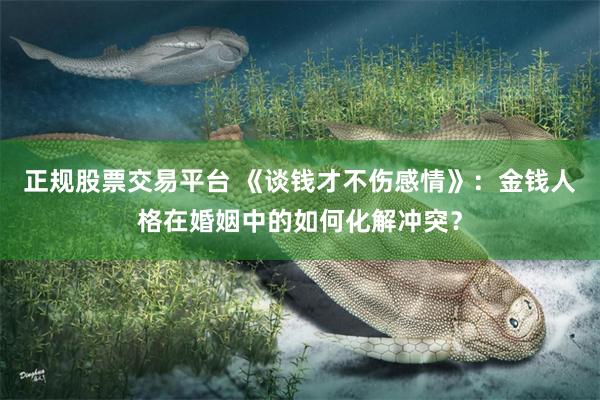 正规股票交易平台 《谈钱才不伤感情》：金钱人格在婚姻中的如何化解冲突？