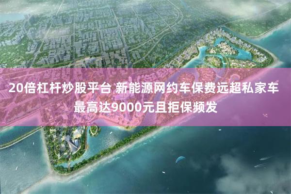 20倍杠杆炒股平台 新能源网约车保费远超私家车 最高达9000元且拒保频发
