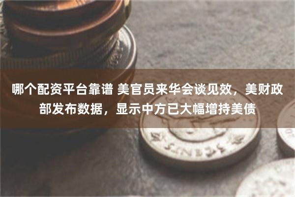 哪个配资平台靠谱 美官员来华会谈见效，美财政部发布数据，显示中方已大幅增持美债