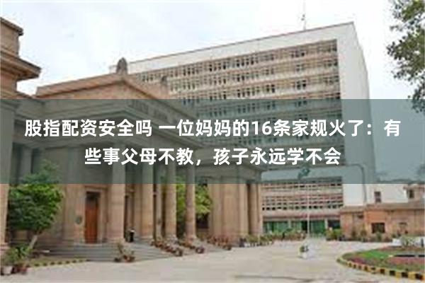 股指配资安全吗 一位妈妈的16条家规火了：有些事父母不教，孩子永远学不会