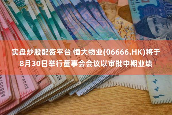 实盘炒股配资平台 恒大物业(06666.HK)将于8月30日举行董事会会议以审批中期业绩