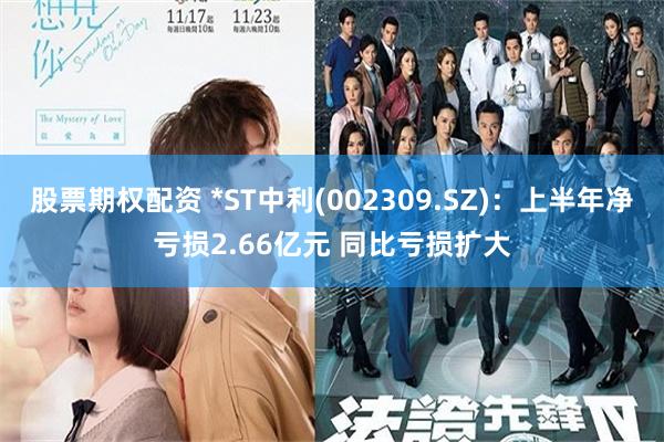 股票期权配资 *ST中利(002309.SZ)：上半年净亏损2.66亿元 同比亏损扩大