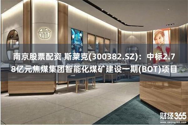 南京股票配资 斯莱克(300382.SZ)：中标2.78亿元焦煤集团智能化煤矿建设一期(BOT)项目