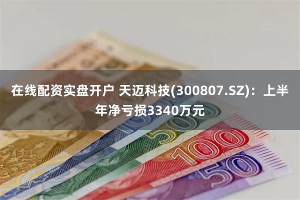 在线配资实盘开户 天迈科技(300807.SZ):上半年净亏损3340万元