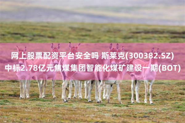 网上股票配资平台安全吗 斯莱克(300382.SZ)中标2.78亿元焦煤集团智能化煤矿建设一期(BOT)