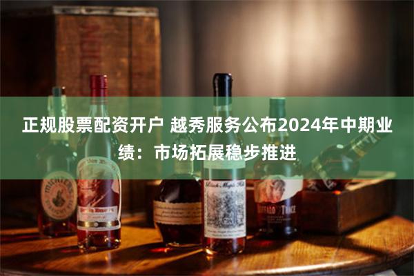 正规股票配资开户 越秀服务公布2024年中期业绩：市场拓展稳步推进