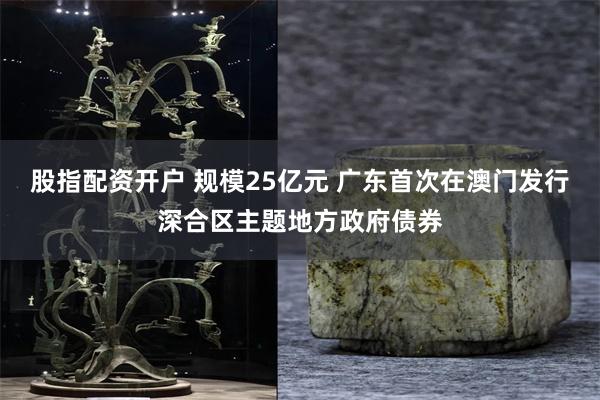 股指配资开户 规模25亿元 广东首次在澳门发行深合区主题地方政府债券