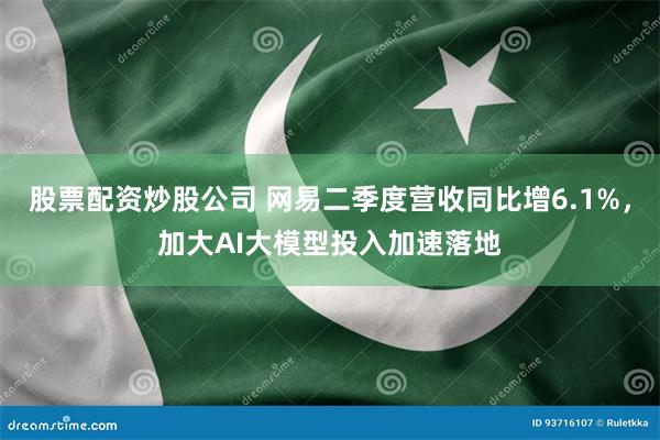股票配资炒股公司 网易二季度营收同比增6.1%，加大AI大模型投入加速落地