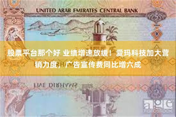 股票平台那个好 业绩增速放缓!爱玛科技加大营销力度,广告宣传费同比增六成