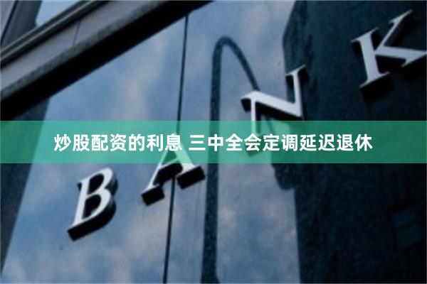 炒股配资的利息 三中全会定调延迟退休