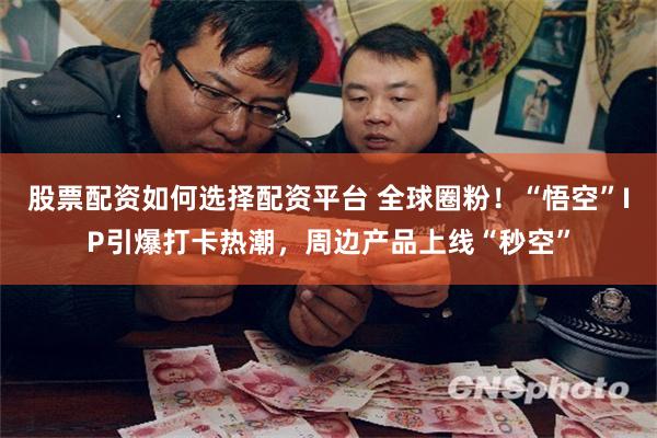 股票配资如何选择配资平台 全球圈粉！“悟空”IP引爆打卡热潮，周边产品上线“秒空”