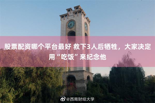 股票配资哪个平台最好 救下3人后牺牲，大家决定用“吃饭”来纪念他