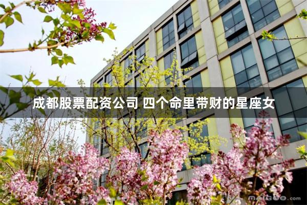 成都股票配资公司 四个命里带财的星座女