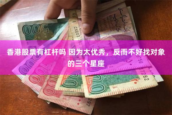 香港股票有杠杆吗 因为太优秀，反而不好找对象的三个星座
