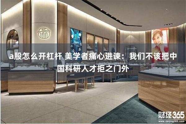 a股怎么开杠杆 美学者痛心进谏：我们不该把中国科研人才拒之门外