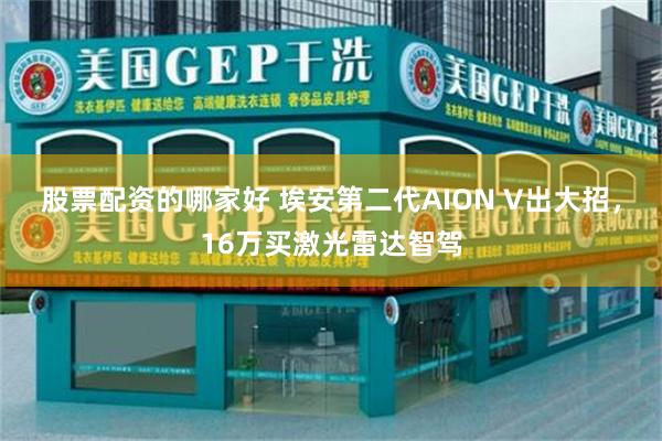 股票配资的哪家好 埃安第二代AION V出大招，16万买激光雷达智驾