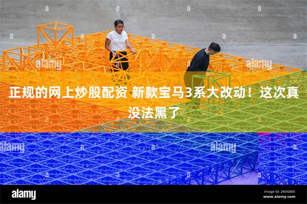 正规的网上炒股配资 新款宝马3系大改动!这次真没法黑了
