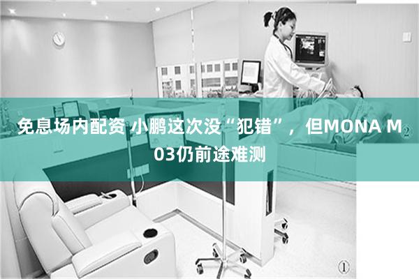 免息场内配资 小鹏这次没“犯错”，但MONA M03仍前途难测