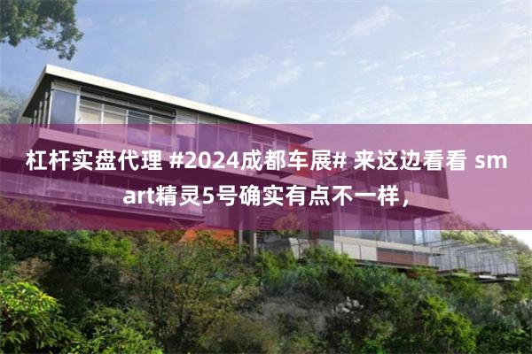 杠杆实盘代理 #2024成都车展# 来这边看看 smart精灵5号确实有点不一样,