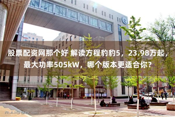 股票配资网那个好 解读方程豹豹5，23.98万起，最大功率505kW，哪个版本更适合你？