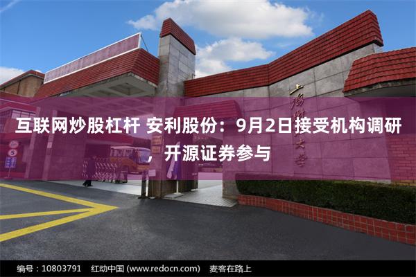 互联网炒股杠杆 安利股份：9月2日接受机构调研，开源证券参与