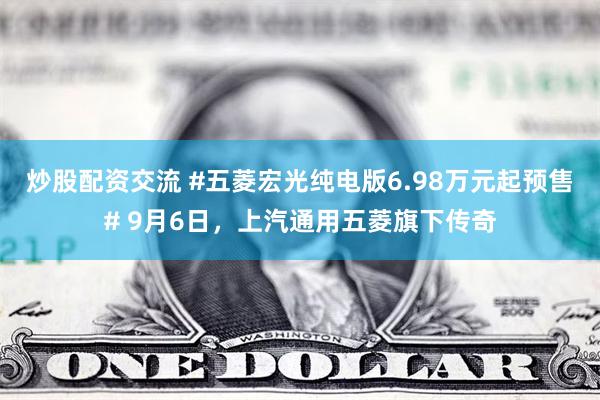 炒股配资交流 #五菱宏光纯电版6.98万元起预售# 9月6日，上汽通用五菱旗下传奇