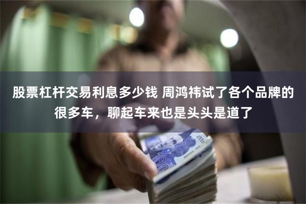 股票杠杆交易利息多少钱 周鸿祎试了各个品牌的很多车，聊起车来也是头头是道了