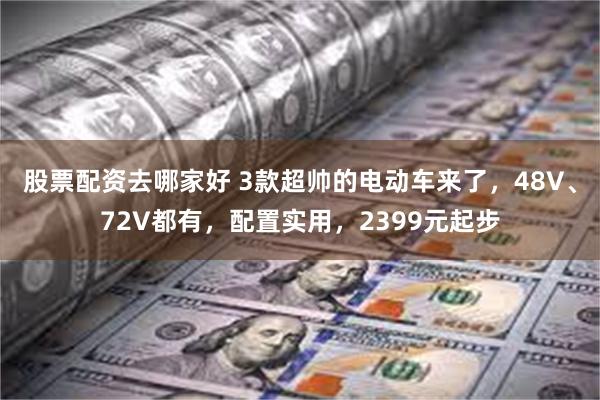 股票配资去哪家好 3款超帅的电动车来了，48V、72V都有，配置实用，2399元起步