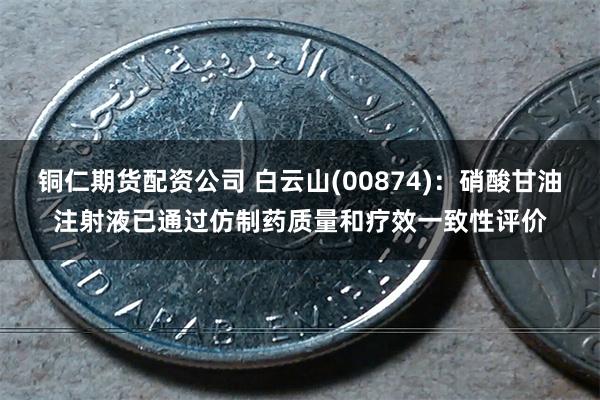 铜仁期货配资公司 白云山(00874)：硝酸甘油注射液已通过仿制药质量和疗效一致性评价