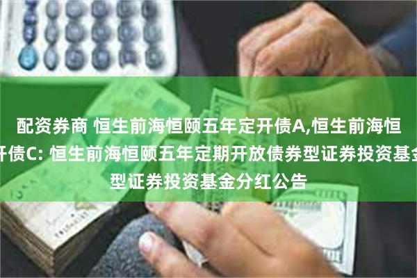 配资券商 恒生前海恒颐五年定开债A,恒生前海恒颐五年定开债C: 恒生前海恒颐五年定期开放债券型证券投资基金分红公告
