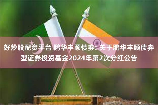 好炒股配资平台 鹏华丰颐债券: 关于鹏华丰颐债券型证券投资基金2024年第2次分红公告