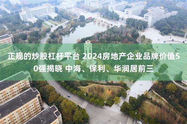 正规的炒股杠杆平台 2024房地产企业品牌价值50强揭晓 中海、保利、华润居前三