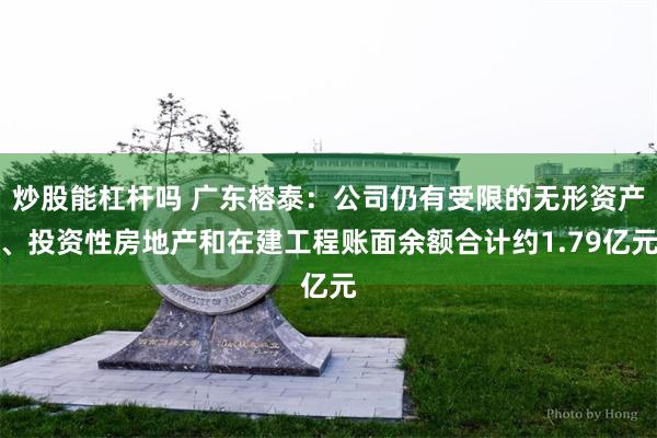 炒股能杠杆吗 广东榕泰：公司仍有受限的无形资产、投资性房地产和在建工程账面余额合计约1.79亿元