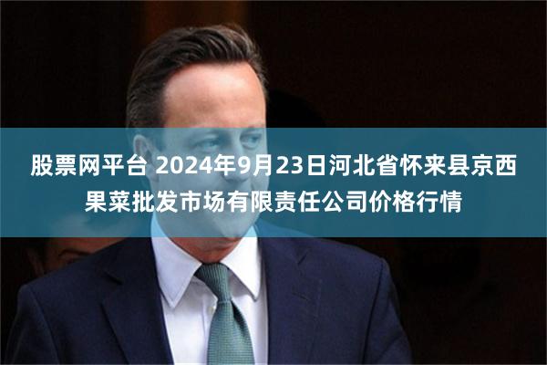 股票网平台 2024年9月23日河北省怀来县京西果菜批发市场有限责任公司价格行情