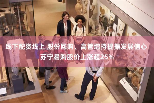 线下配资线上 股份回购、高管增持提振发展信心 苏宁易购股价上涨超25%