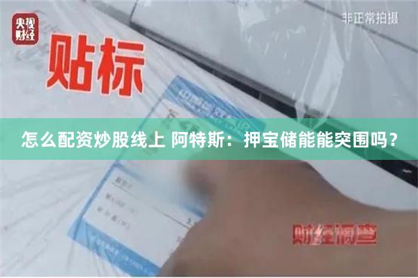 怎么配资炒股线上 阿特斯：押宝储能能突围吗？