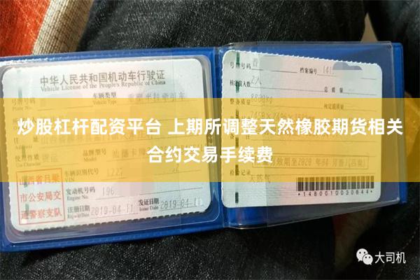 炒股杠杆配资平台 上期所调整天然橡胶期货相关合约交易手续费