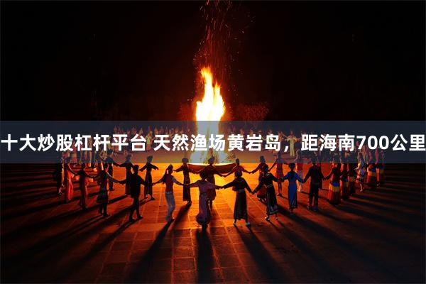 十大炒股杠杆平台 天然渔场黄岩岛，距海南700公里