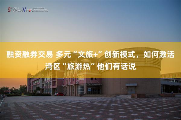 融资融券交易 多元“文旅+”创新模式，如何激活湾区“旅游热”他们有话说